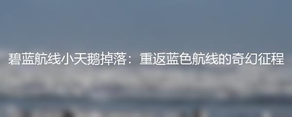 碧蓝航线小天鹅掉落：重返蓝色航线的奇幻征程