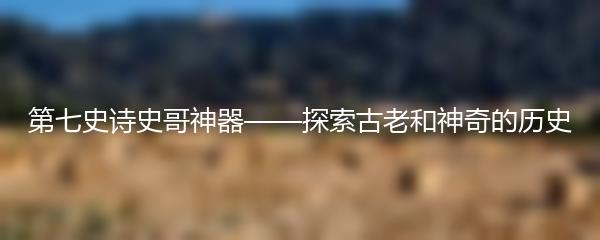 第七史诗史哥神器——探索古老和神奇的历史