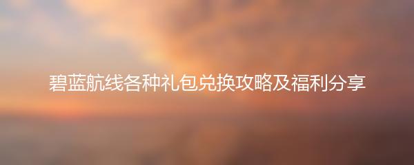 碧蓝航线各种礼包兑换攻略及福利分享