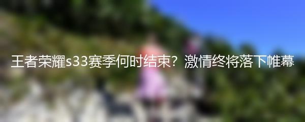 王者荣耀s33赛季何时结束？激情终将落下帷幕