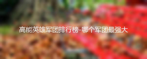 高能英雄军团排行榜-哪个军团最强大