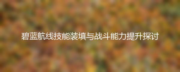 碧蓝航线技能装填与战斗能力提升探讨