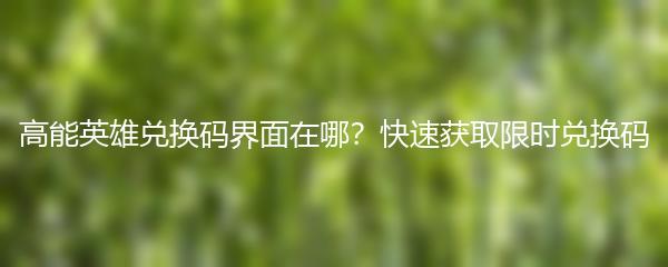 高能英雄兑换码界面在哪？快速获取限时兑换码