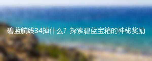 碧蓝航线34掉什么？探索碧蓝宝箱的神秘奖励
