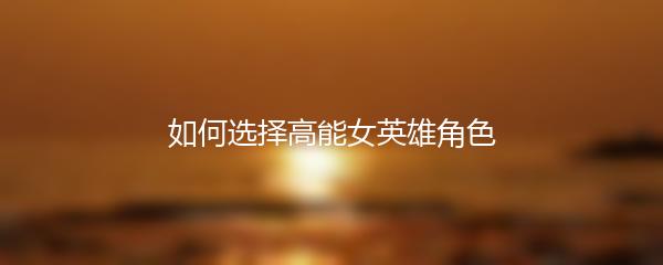 如何选择高能女英雄角色