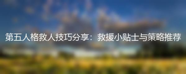 第五人格救人技巧分享：救援小贴士与策略推荐