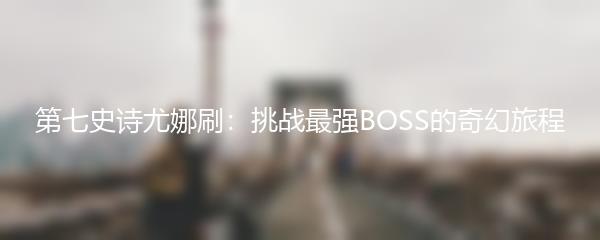 第七史诗尤娜刷：挑战最强BOSS的奇幻旅程