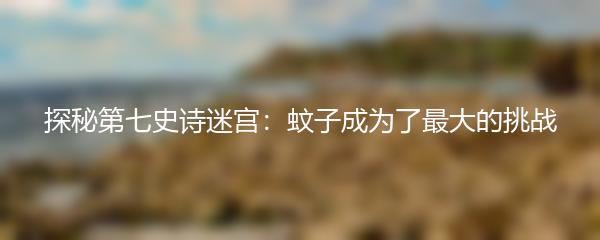 探秘第七史诗迷宫：蚊子成为了最大的挑战