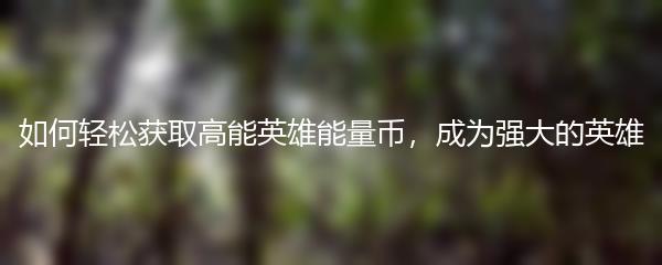 如何轻松获取高能英雄能量币，成为强大的英雄