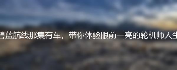 碧蓝航线那集有车，带你体验眼前一亮的轮机师人生