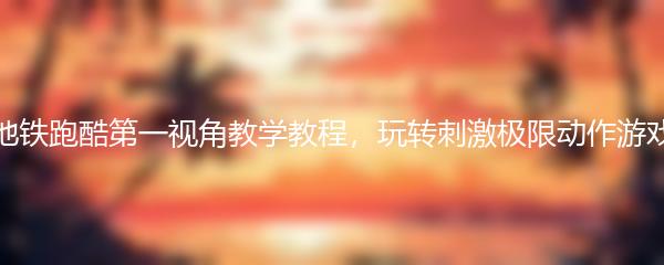 地铁跑酷第一视角教学教程，玩转刺激极限动作游戏