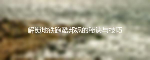 解锁地铁跑酷邦妮的秘诀与技巧