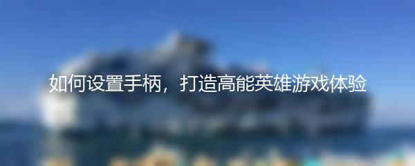 如何设置手柄，打造高能英雄游戏体验