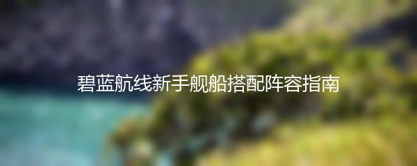 碧蓝航线新手舰船搭配阵容指南