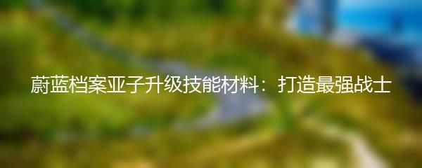 蔚蓝档案亚子升级技能材料：打造最强战士
