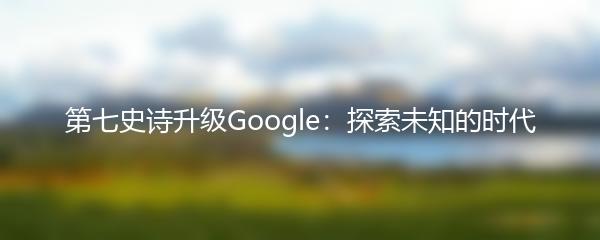 第七史诗升级Google：探索未知的时代