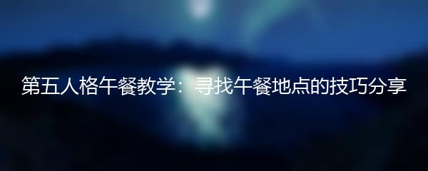 第五人格午餐教学：寻找午餐地点的技巧分享
