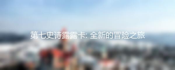 第七史诗露露卡: 全新的冒险之旅