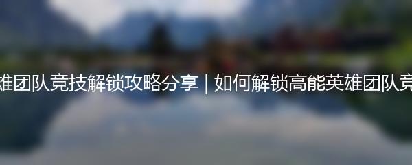 高能英雄团队竞技解锁攻略分享 | 如何解锁高能英雄团队竞技模式