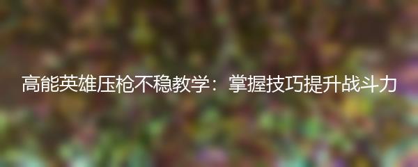 高能英雄压枪不稳教学：掌握技巧提升战斗力