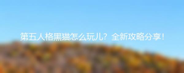 第五人格黑猫怎么玩儿？全新攻略分享！