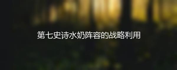 第七史诗水奶阵容的战略利用