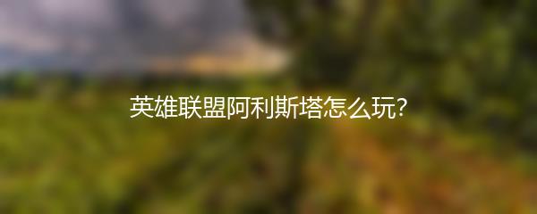 英雄联盟阿利斯塔怎么玩？