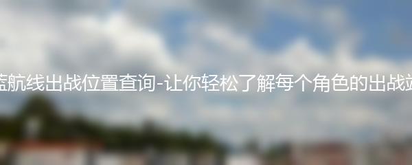 碧蓝航线出战位置查询-让你轻松了解每个角色的出战站位
