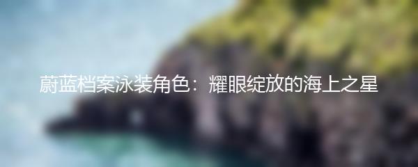 蔚蓝档案泳装角色：耀眼绽放的海上之星