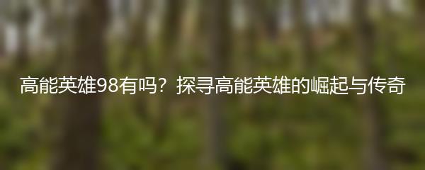 高能英雄98有吗？探寻高能英雄的崛起与传奇