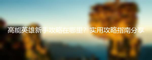 高能英雄新手攻略在哪里？实用攻略指南分享