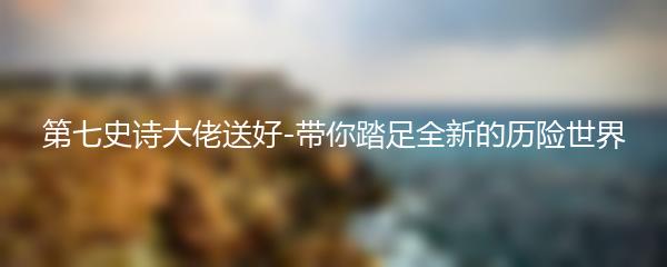 第七史诗大佬送好-带你踏足全新的历险世界