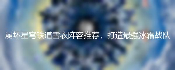 崩坏星穹铁道雪衣阵容推荐，打造最强冰霜战队