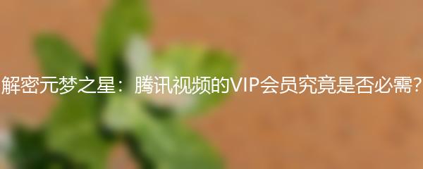 解密元梦之星：腾讯视频的VIP会员究竟是否必需？