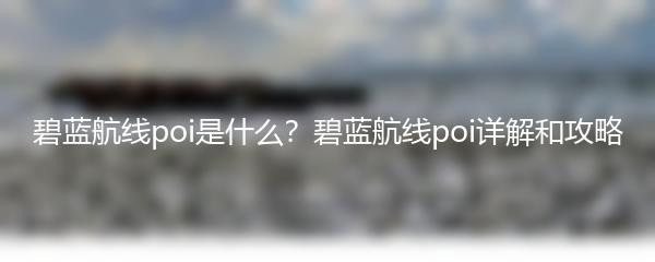 碧蓝航线poi是什么？碧蓝航线poi详解和攻略