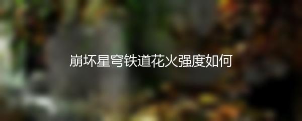 崩坏星穹铁道花火强度如何