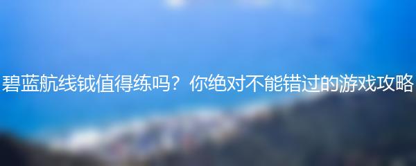 碧蓝航线钺值得练吗？你绝对不能错过的游戏攻略