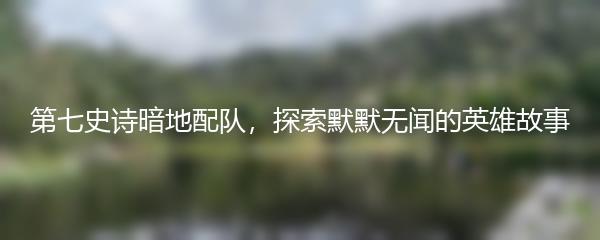 第七史诗暗地配队，探索默默无闻的英雄故事