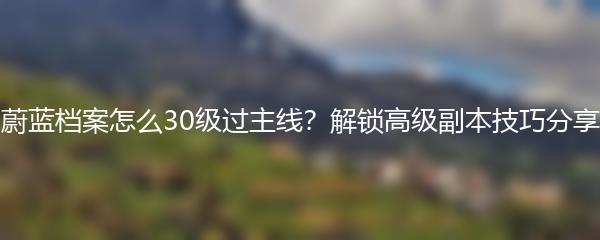 蔚蓝档案怎么30级过主线？解锁高级副本技巧分享