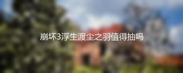 崩坏3浮生渡尘之羽值得抽吗