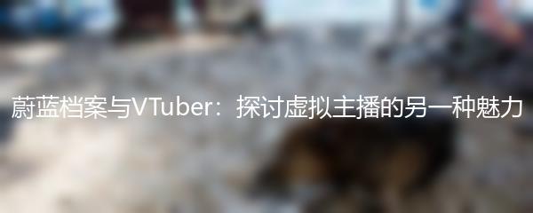 蔚蓝档案与VTuber：探讨虚拟主播的另一种魅力