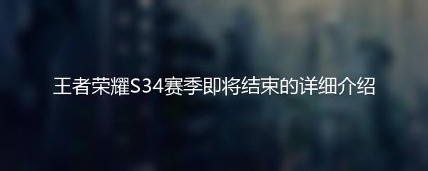 王者荣耀S34赛季即将结束的详细介绍