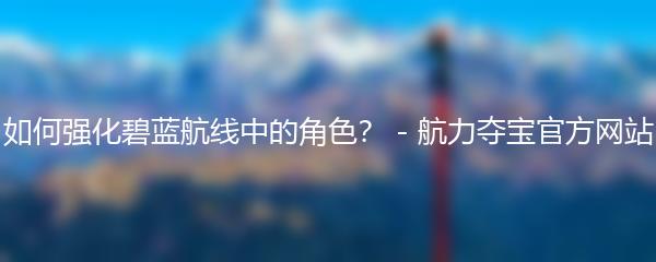 如何强化碧蓝航线中的角色？ - 航力夺宝官方网站