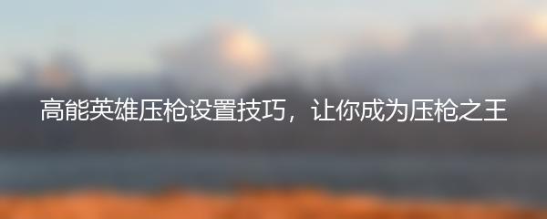 高能英雄压枪设置技巧，让你成为压枪之王