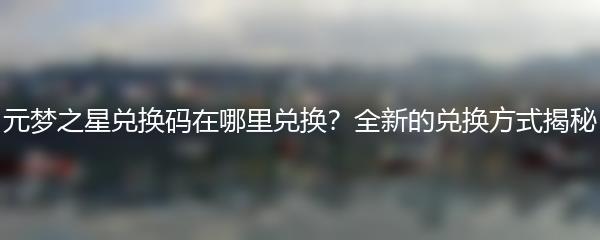 元梦之星兑换码在哪里兑换？全新的兑换方式揭秘