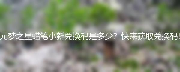 元梦之星蜡笔小新兑换码是多少？快来获取兑换码！