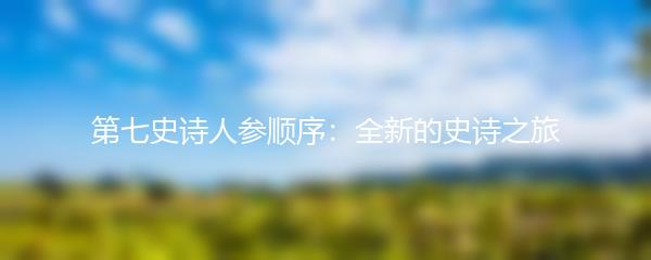 第七史诗人参顺序：全新的史诗之旅