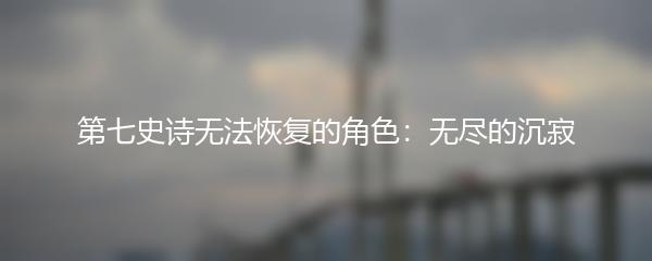 第七史诗无法恢复的角色：无尽的沉寂