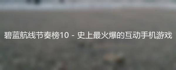 碧蓝航线节奏榜10 - 史上最火爆的互动手机游戏