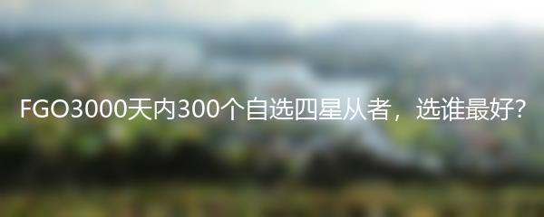 FGO3000天内300个自选四星从者，选谁最好？